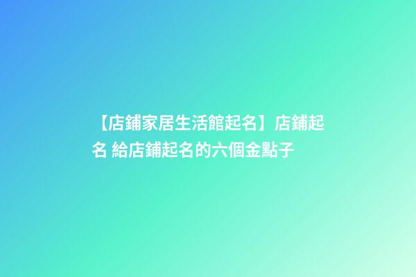 【店鋪家居生活館起名】店鋪起名 給店鋪起名的六個金點子-第1張-店鋪起名-玄機派